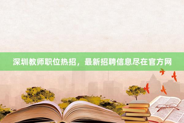 深圳教师职位热招，最新招聘信息尽在官方网